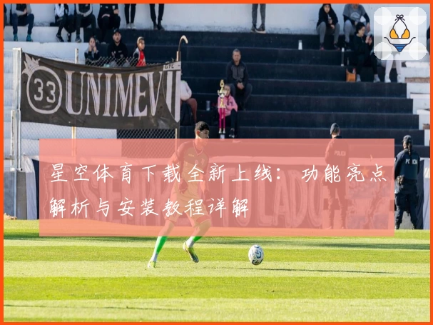 星空体育下载全新上线：功能亮点解析与安装教程详解