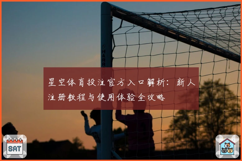 星空体育投注官方入口解析：新人注册教程与使用体验全攻略